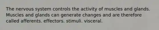 The nervous system controls the activity of muscles and glands. Muscles and glands can generate changes and are therefore called afferents. effectors. stimuli. visceral.