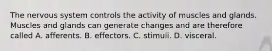 The nervous system controls the activity of muscles and glands. Muscles and glands can generate changes and are therefore called A. afferents. B. effectors. C. stimuli. D. visceral.