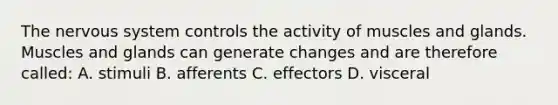 The nervous system controls the activity of muscles and glands. Muscles and glands can generate changes and are therefore called: A. stimuli B. afferents C. effectors D. visceral