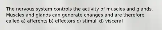 The nervous system controls the activity of muscles and glands. Muscles and glands can generate changes and are therefore called a) afferents b) effectors c) stimuli d) visceral