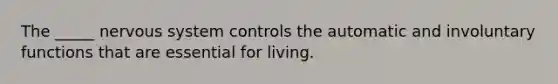 The _____ nervous system controls the automatic and involuntary functions that are essential for living.