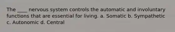 The ____ nervous system controls the automatic and involuntary functions that are essential for living. a. Somatic b. Sympathetic c. Autonomic d. Central