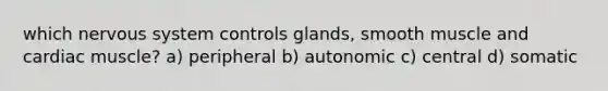 which nervous system controls glands, smooth muscle and cardiac muscle? a) peripheral b) autonomic c) central d) somatic