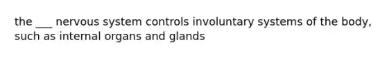 the ___ nervous system controls involuntary systems of the body, such as internal organs and glands