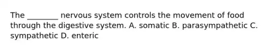 The ________ nervous system controls the movement of food through the digestive system. A. somatic B. parasympathetic C. sympathetic D. enteric