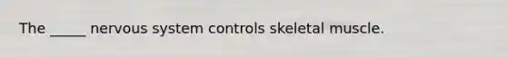 The _____ nervous system controls skeletal muscle.