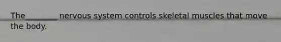 The________ nervous system controls skeletal muscles that move the body.
