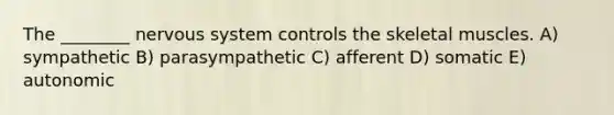 The ________ nervous system controls the skeletal muscles. A) sympathetic B) parasympathetic C) afferent D) somatic E) autonomic