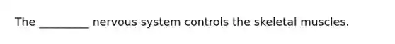 The _________ nervous system controls the skeletal muscles.