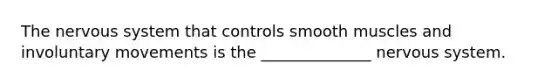 The nervous system that controls smooth muscles and involuntary movements is the ______________ nervous system.