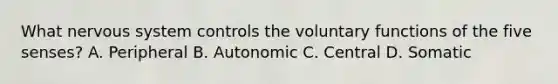 What nervous system controls the voluntary functions of the five senses? A. Peripheral B. Autonomic C. Central D. Somatic