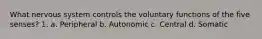 What nervous system controls the voluntary functions of the five senses? 1. a. Peripheral b. Autonomic c. Central d. Somatic