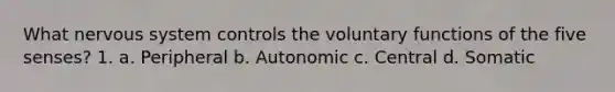 What nervous system controls the voluntary functions of the five senses? 1. a. Peripheral b. Autonomic c. Central d. Somatic