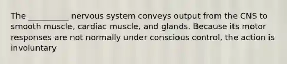 The __________ nervous system conveys output from the CNS to smooth muscle, cardiac muscle, and glands. Because its motor responses are not normally under conscious control, the action is involuntary