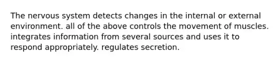 The nervous system detects changes in the internal or external environment. all of the above controls the movement of muscles. integrates information from several sources and uses it to respond appropriately. regulates secretion.