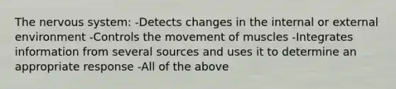 The <a href='https://www.questionai.com/knowledge/kThdVqrsqy-nervous-system' class='anchor-knowledge'>nervous system</a>: -Detects changes in the internal or external environment -Controls the movement of muscles -Integrates information from several sources and uses it to determine an appropriate response -All of the above