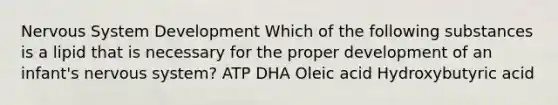 Nervous System Development Which of the following substances is a lipid that is necessary for the proper development of an infant's nervous system? ATP DHA Oleic acid Hydroxybutyric acid