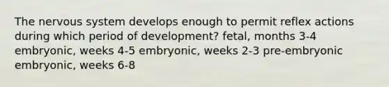 The nervous system develops enough to permit reflex actions during which period of development? fetal, months 3-4 embryonic, weeks 4-5 embryonic, weeks 2-3 pre-embryonic embryonic, weeks 6-8