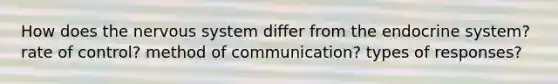 How does the nervous system differ from the endocrine system? rate of control? method of communication? types of responses?