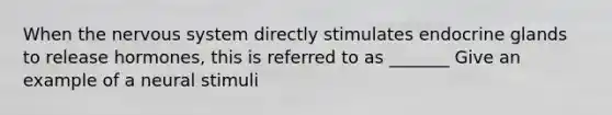 When the nervous system directly stimulates endocrine glands to release hormones, this is referred to as _______ Give an example of a neural stimuli