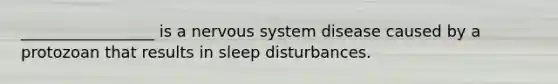 _________________ is a nervous system disease caused by a protozoan that results in sleep disturbances.