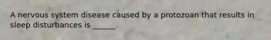 A nervous system disease caused by a protozoan that results in sleep disturbances is ______.