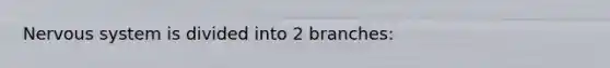 Nervous system is divided into 2 branches: