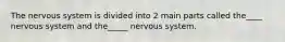 The nervous system is divided into 2 main parts called the____ nervous system and the_____ nervous system.