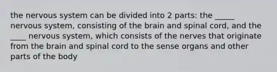 the nervous system can be divided into 2 parts: the _____ nervous system, consisting of the brain and spinal cord, and the ____ nervous system, which consists of the nerves that originate from the brain and spinal cord to the sense organs and other parts of the body