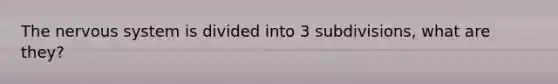 The nervous system is divided into 3 subdivisions, what are they?