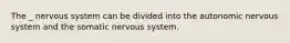 The _ nervous system can be divided into the autonomic nervous system and the somatic nervous system.