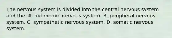 The nervous system is divided into the central nervous system and the: A. autonomic nervous system. B. peripheral nervous system. C. sympathetic nervous system. D. somatic nervous system.