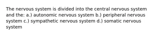 The nervous system is divided into the central nervous system and the: a.) autonomic nervous system b.) peripheral nervous system c.) sympathetic nervous system d.) somatic nervous system