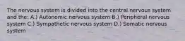 The nervous system is divided into the central nervous system and the: A.) Autonomic nervous system B.) Peripheral nervous system C.) Sympathetic nervous system D.) Somatic nervous system