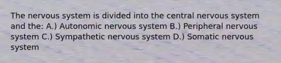 The nervous system is divided into the central nervous system and the: A.) Autonomic nervous system B.) Peripheral nervous system C.) Sympathetic nervous system D.) Somatic nervous system