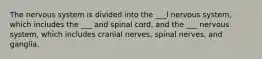 The nervous system is divided into the ___l nervous system, which includes the ___ and spinal cord, and the ___ nervous system, which includes cranial nerves, spinal nerves, and ganglia.