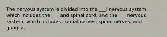 The nervous system is divided into the ___l nervous system, which includes the ___ and spinal cord, and the ___ nervous system, which includes <a href='https://www.questionai.com/knowledge/kE0S4sPl98-cranial-nerves' class='anchor-knowledge'>cranial nerves</a>, spinal nerves, and ganglia.