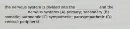 the nervous system is divided into the ____________ and the ____________ nervous systems (A) primary; secondary (B) somatic; autonomic (C) sympathetic; parasympathetic (D) central; peripheral