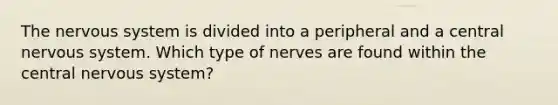 The nervous system is divided into a peripheral and a central nervous system. Which type of nerves are found within the central nervous system?