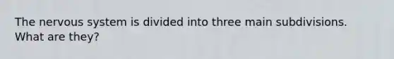 The nervous system is divided into three main subdivisions. What are they?