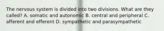 The nervous system is divided into two divisions. What are they called? A. somatic and autonomic B. central and peripheral C. afferent and efferent D. sympathetic and parasympathetic