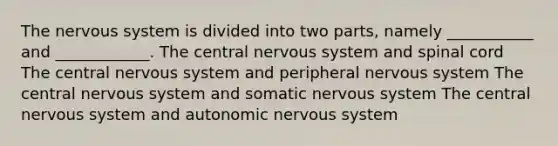 The nervous system is divided into two parts, namely ___________ and ____________. The central nervous system and spinal cord The central nervous system and peripheral nervous system The central nervous system and somatic nervous system The central nervous system and autonomic nervous system