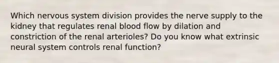 Which nervous system division provides the nerve supply to the kidney that regulates renal blood flow by dilation and constriction of the renal arterioles? Do you know what extrinsic neural system controls renal function?