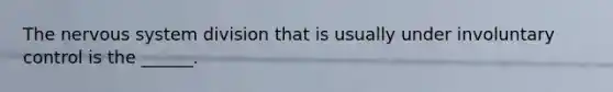 The nervous system division that is usually under involuntary control is the ______.
