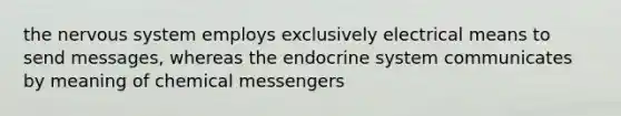 the nervous system employs exclusively electrical means to send messages, whereas the endocrine system communicates by meaning of chemical messengers