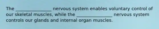 The ________________ nervous system enables voluntary control of our skeletal muscles, while the ________________ nervous system controls our glands and internal organ muscles.