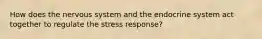 How does the nervous system and the endocrine system act together to regulate the stress response?