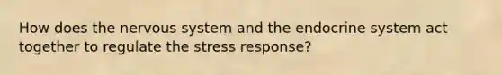 How does the nervous system and the endocrine system act together to regulate the stress response?