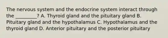 The nervous system and the endocrine system interact through the _________? A. Thyroid gland and the pituitary gland B. Pituitary gland and the hypothalamus C. Hypothalamus and the thyroid gland D. Anterior pituitary and the posterior pituitary