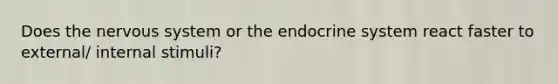 Does the nervous system or the endocrine system react faster to external/ internal stimuli?